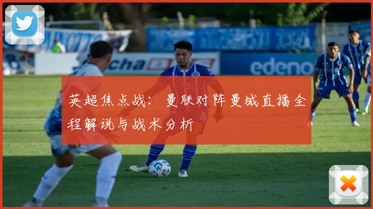 英超焦点战：曼联对阵曼城直播全程解说与战术分析