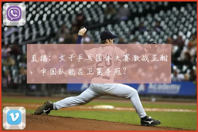 直播：女子乒乓团体决赛激战正酣，中国队能否卫冕夺冠？