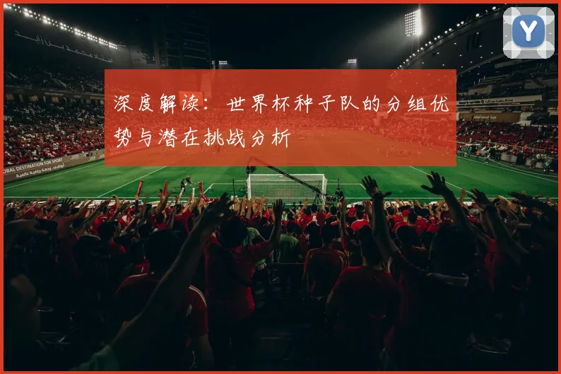 深度解读：世界杯种子队的分组优势与潜在挑战分析