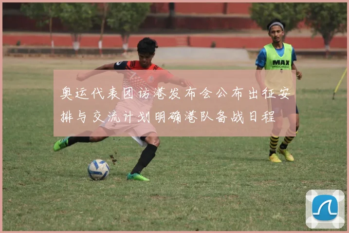 奥运代表团访港发布会公布出征安排与交流计划明确港队备战日程