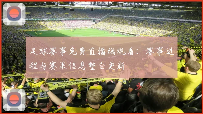 足球赛事免费直播线观看：赛事进程与赛果信息整合更新