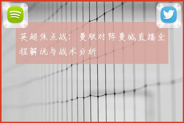 英超焦点战：曼联对阵曼城直播全程解说与战术分析