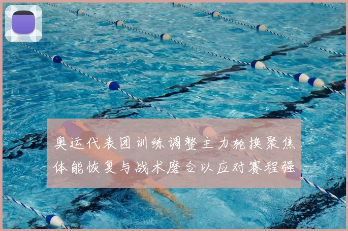 奥运代表团训练调整主力轮换聚焦体能恢复与战术磨合以应对赛程强度