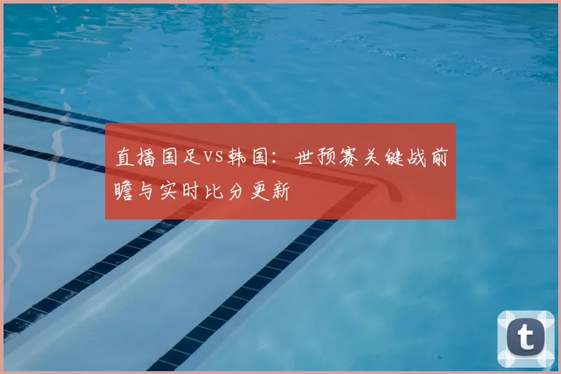直播国足vs韩国：世预赛关键战前瞻与实时比分更新