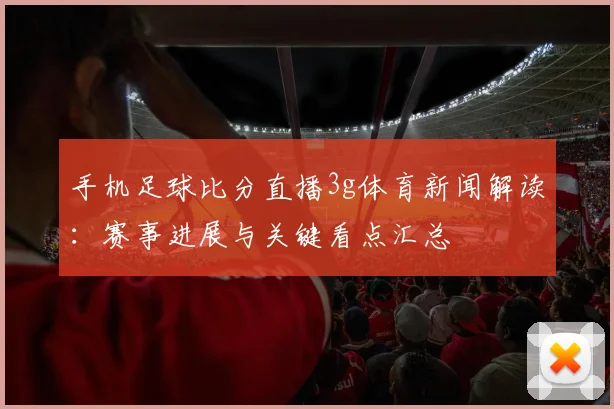 手机足球比分直播3g体育新闻解读：赛事进展与关键看点汇总