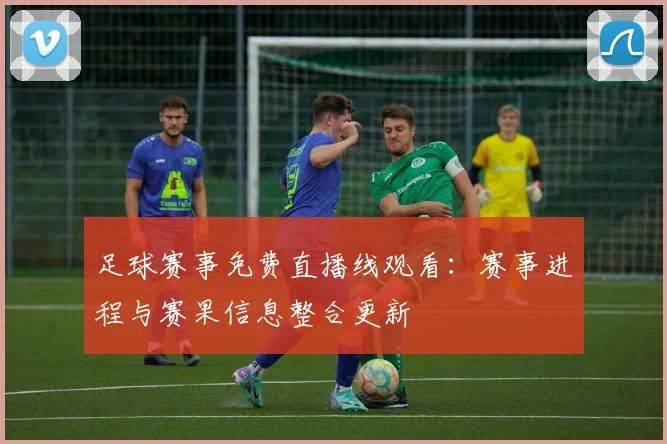 足球赛事免费直播线观看：赛事进程与赛果信息整合更新