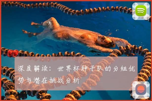 深度解读：世界杯种子队的分组优势与潜在挑战分析