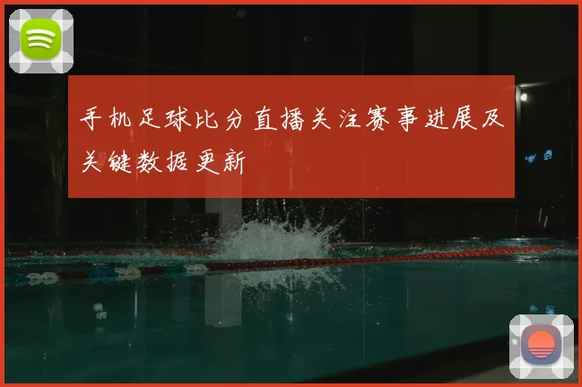 手机足球比分直播关注赛事进展及关键数据更新