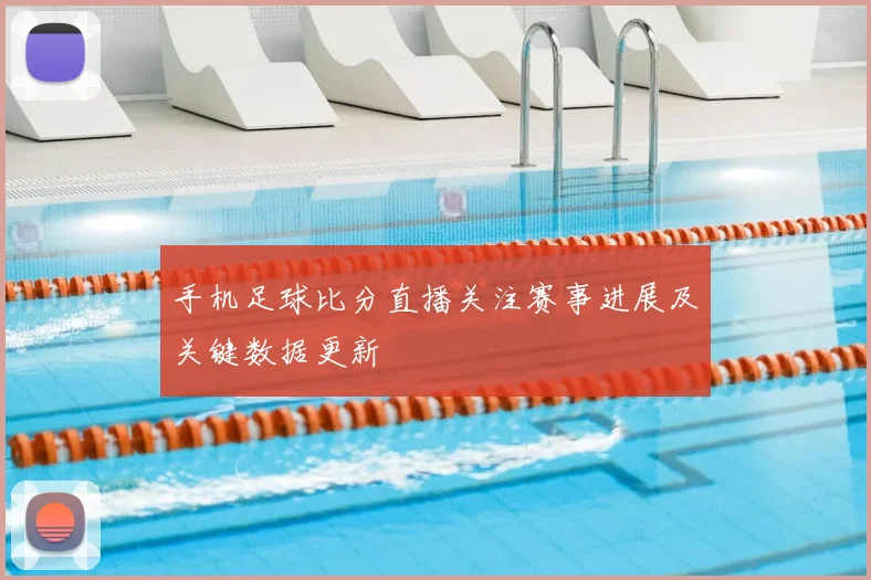 手机足球比分直播关注赛事进展及关键数据更新