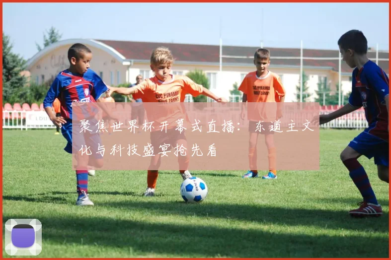 聚焦世界杯开幕式直播：东道主文化与科技盛宴抢先看