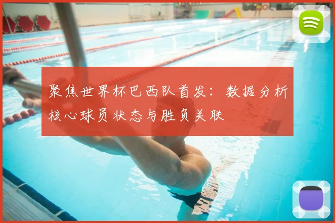 聚焦世界杯巴西队首发：数据分析核心球员状态与胜负关联