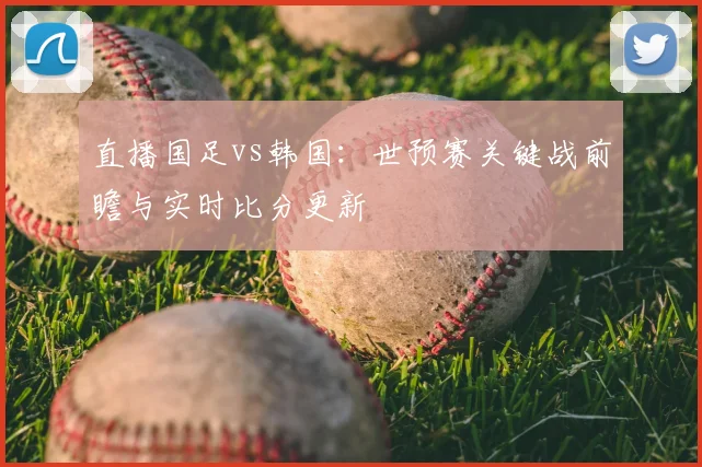 直播国足vs韩国：世预赛关键战前瞻与实时比分更新